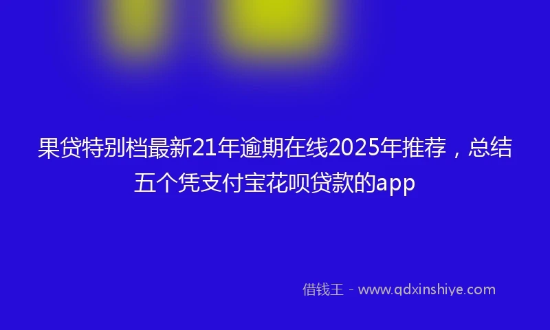 果贷特别档最新21年逾期在线2025年推荐，总结五个凭支付宝花呗贷款的app