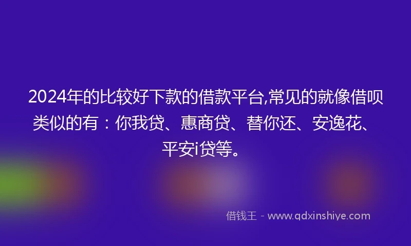 2024年的比较好下款的借款平台,常见的就像借呗类似的有：你我贷、惠商贷、替你还、安逸花、平安i贷等。