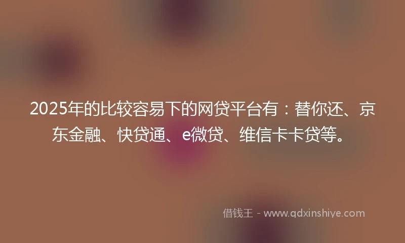 2025年的比较容易下的网贷平台有:替你还、京东金融、快贷通、e微贷、维信卡卡贷等。