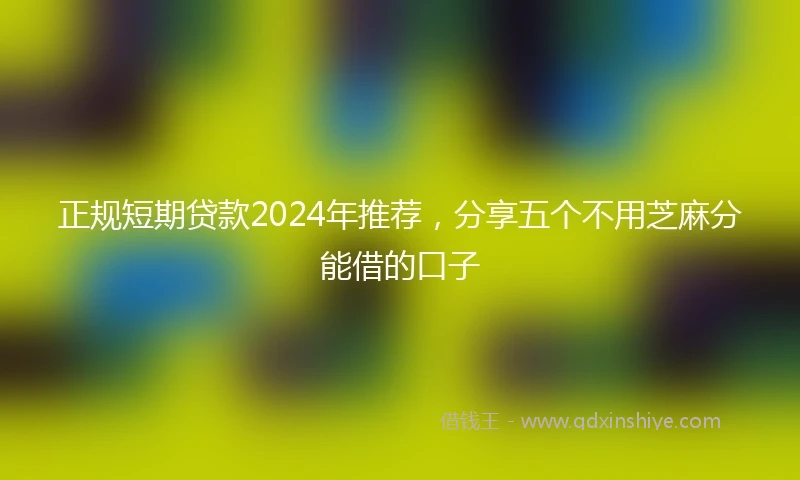 正规短期贷款2024年推荐，分享五个不用芝麻分能借的口子