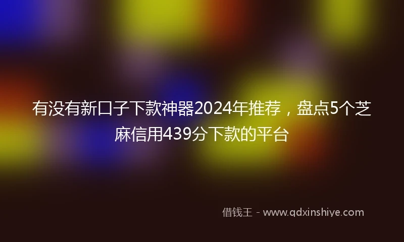 有没有新口子下款神器2024年推荐，盘点5个芝麻信用439分下款的平台