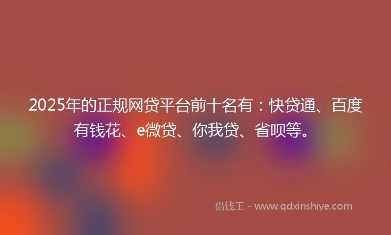 2025年的正规网贷平台前十名有：快贷通、百度有钱花、e微贷、你我贷、省呗等。