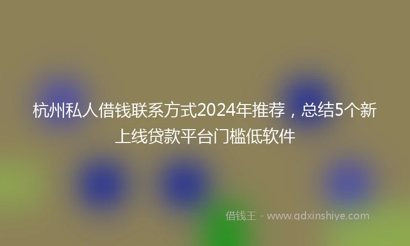 杭州私人借钱联系方式2024年推荐，总结5个新上线贷款平台门槛低软件
