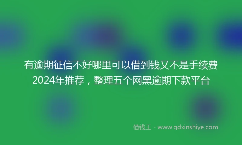有逾期征信不好哪里可以借到钱又不是手续费2024年推荐，整理五个网黑逾期下款平台