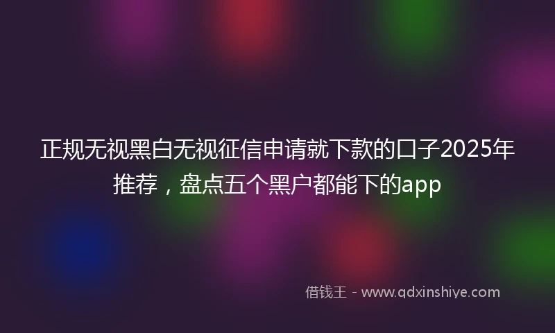 正规无视黑白无视征信申请就下款的口子2025年推荐，盘点五个黑户都能下的app