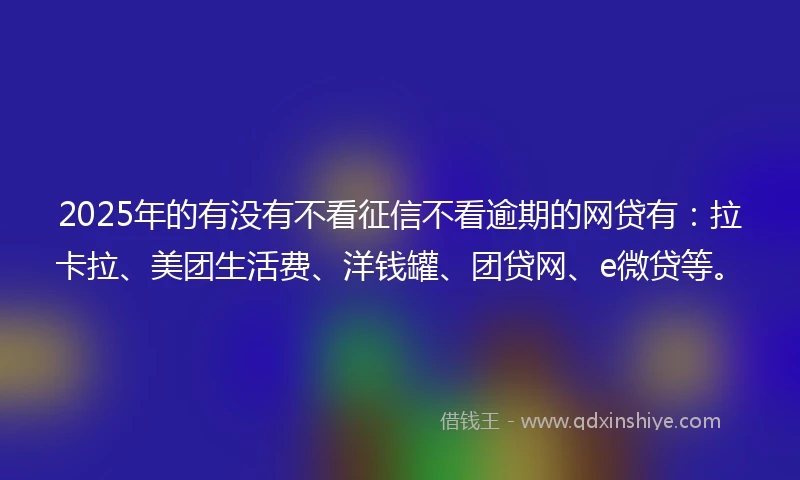 2025年的有没有不看征信不看逾期的网贷有：拉卡拉、美团生活费、洋钱罐、团贷网、e微贷等。