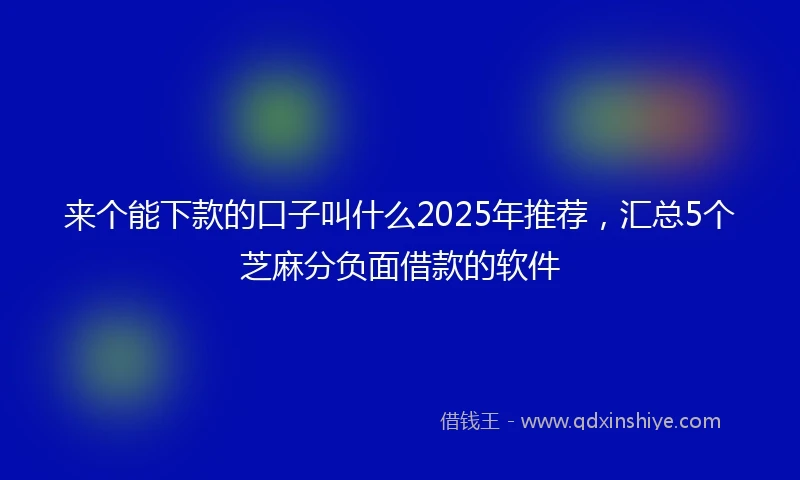 来个能下款的口子叫什么2025年推荐，汇总5个芝麻分负面借款的软件
