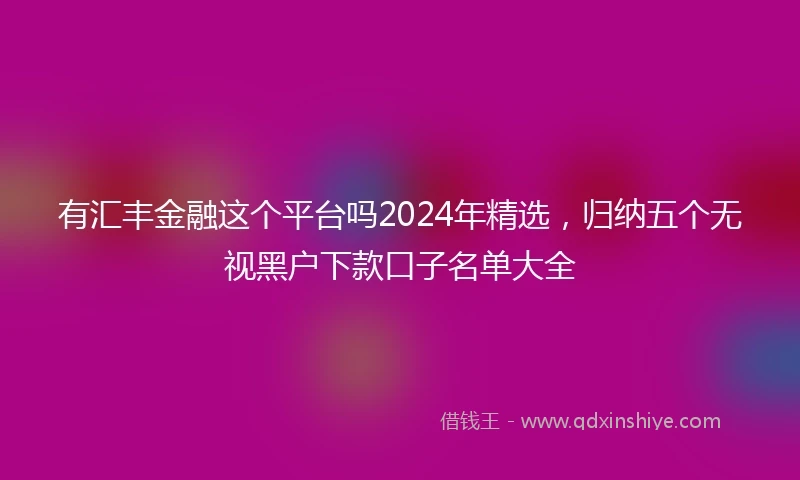 有汇丰金融这个平台吗2024年精选，归纳五个无视黑户下款口子名单大全
