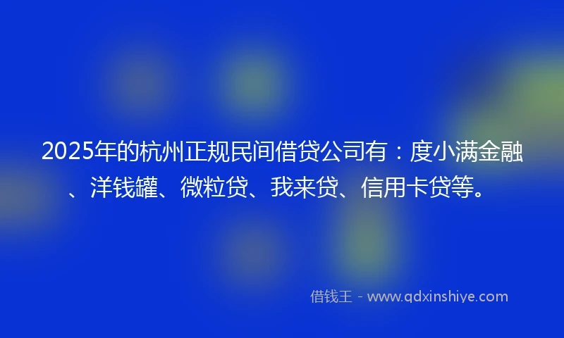 2025年的杭州正规民间借贷公司有：度小满金融、洋钱罐、微粒贷、我来贷、信用卡贷等。