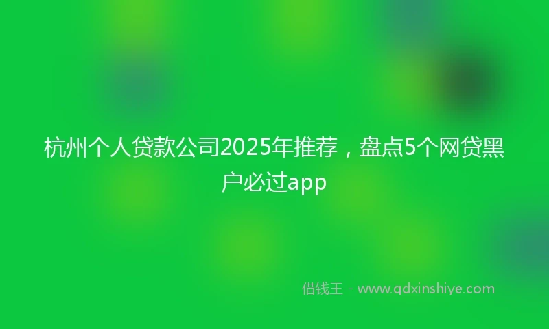 杭州个人贷款公司2025年推荐，盘点5个网贷黑户必过app