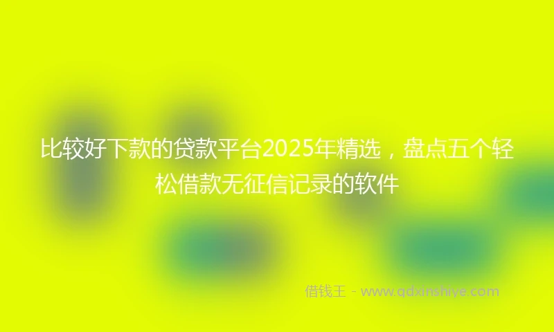 比较好下款的贷款平台2025年精选，盘点五个轻松借款无征信记录的软件