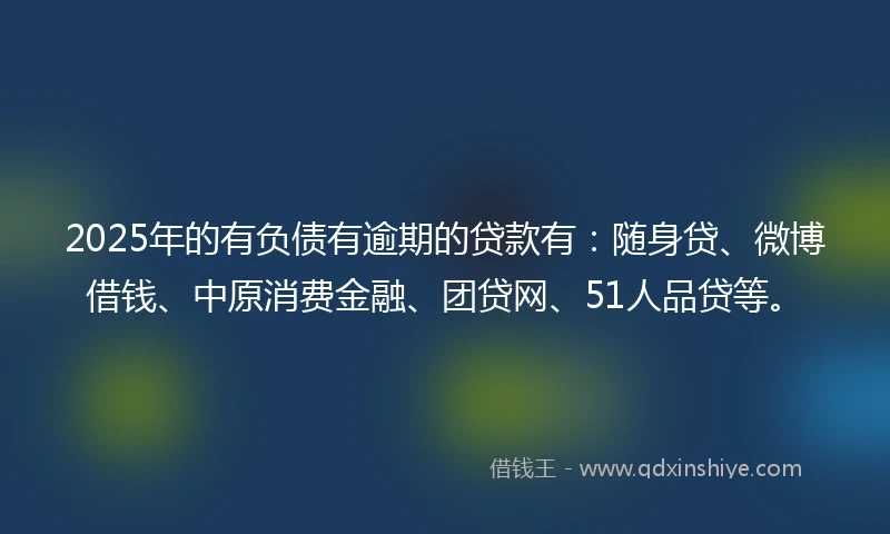 2025年的有负债有逾期的贷款有：随身贷、微博借钱、中原消费金融、团贷网、51人品贷等。