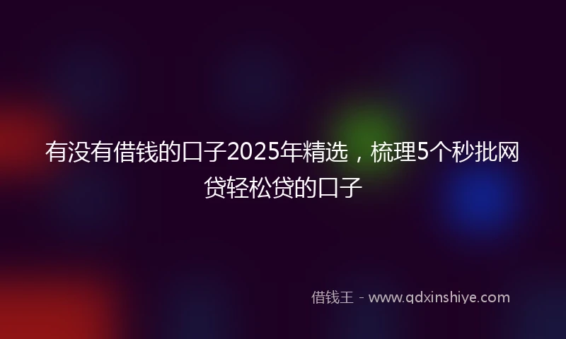 有没有借钱的口子2025年精选，梳理5个秒批网贷轻松贷的口子