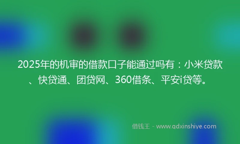 2025年的机审的借款口子能通过吗有：小米贷款、快贷通、团贷网、360借条、平安i贷等。