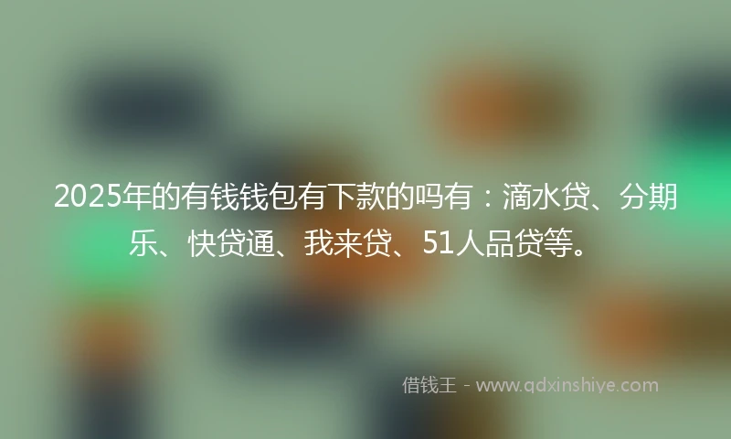 2025年的有钱钱包有下款的吗有：滴水贷、分期乐、快贷通、我来贷、51人品贷等。