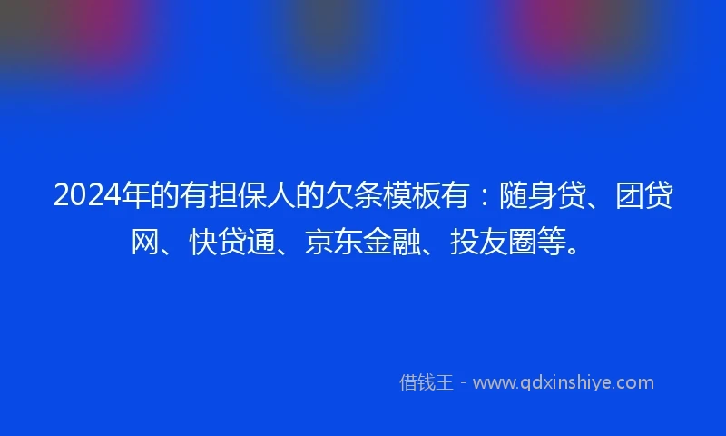 2024年的有担保人的欠条模板有：随身贷、团贷网、快贷通、京东金融、投友圈等。