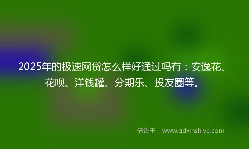 2025年的极速网贷怎么样好通过吗有:安逸花、花呗、洋钱罐、分期乐、投友圈等。