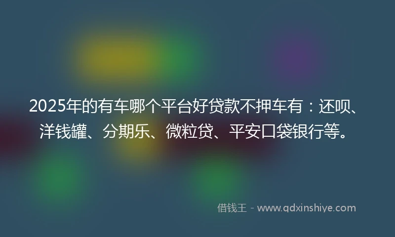 2025年的有车哪个平台好贷款不押车有：还呗、洋钱罐、分期乐、微粒贷、平安口袋银行等。