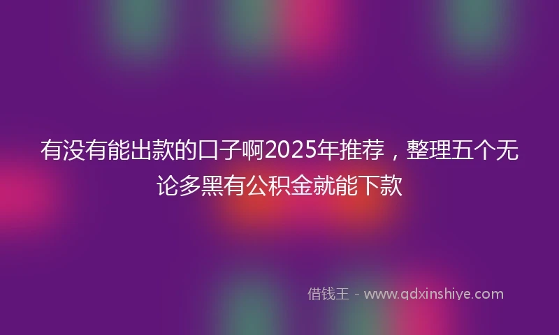 有没有能出款的口子啊2025年推荐，整理五个无论多黑有公积金就能下款