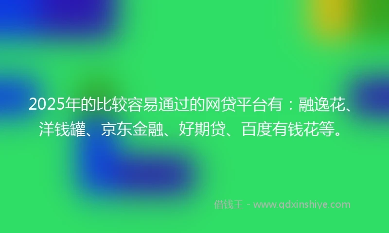 2025年的比较容易通过的网贷平台有：融逸花、洋钱罐、京东金融、好期贷、百度有钱花等。