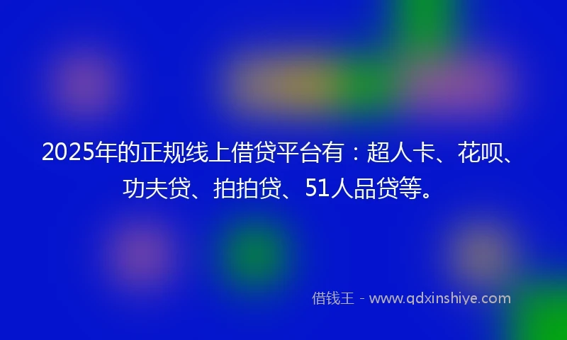 2025年的正规线上借贷平台有：超人卡、花呗、功夫贷、拍拍贷、51人品贷等。