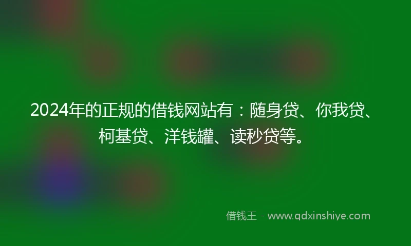 2024年的正规的借钱网站有：随身贷、你我贷、柯基贷、洋钱罐、读秒贷等。