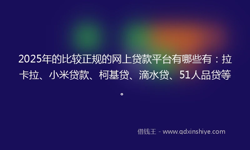 2025年的比较正规的网上贷款平台有哪些有：拉卡拉、小米贷款、柯基贷、滴水贷、51人品贷等。