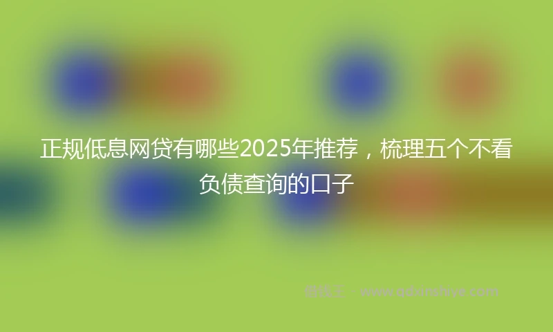 正规低息网贷有哪些2025年推荐，梳理五个不看负债查询的口子