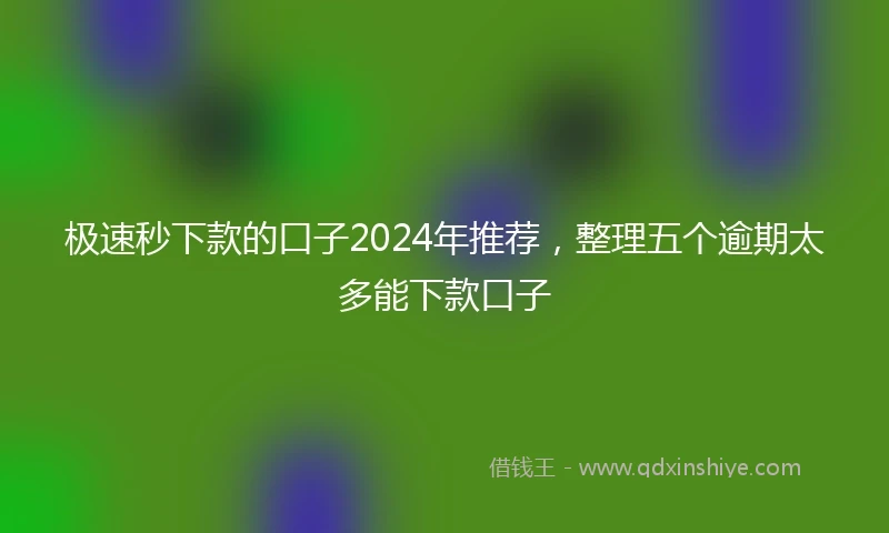 极速秒下款的口子2024年推荐,整理五个逾期太多能下款口子