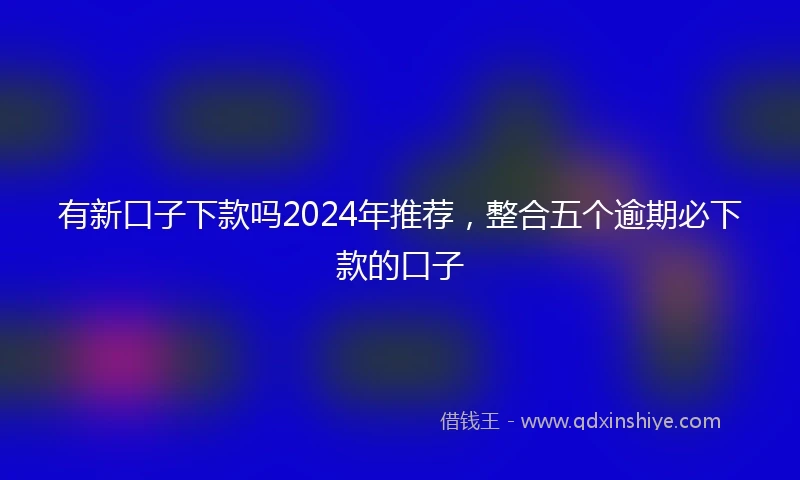 有新口子下款吗2024年推荐，整合五个逾期必下款的口子