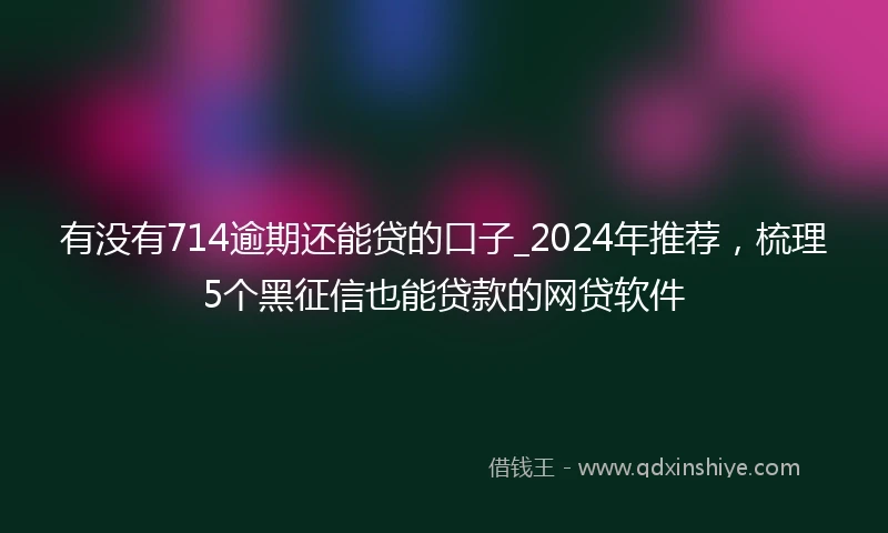 有没有714逾期还能贷的口子_2024年推荐，梳理5个黑征信也能贷款的网贷软件
