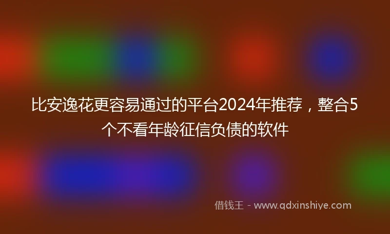 比安逸花更容易通过的平台2024年推荐，整合5个不看年龄征信负债的软件