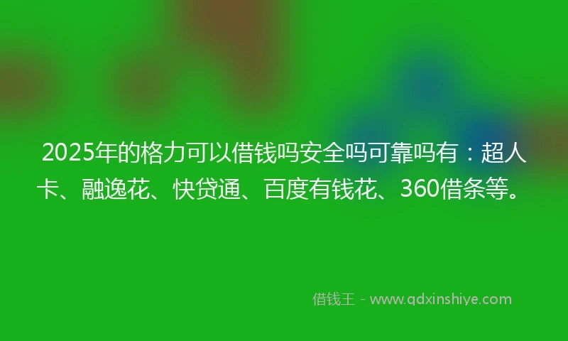 2025年的格力可以借钱吗安全吗可靠吗有：超人卡、融逸花、快贷通、百度有钱花、360借条等。