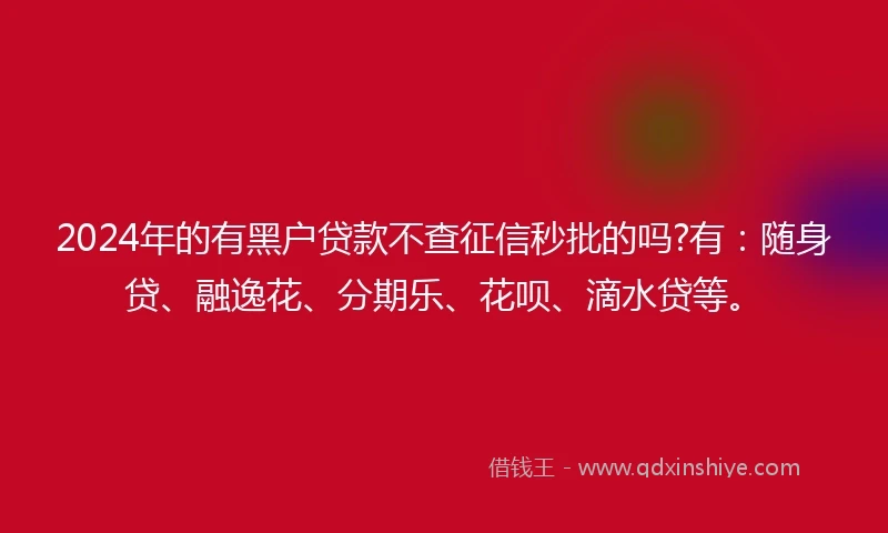 2024年的有黑户贷款不查征信秒批的吗?有：随身贷、融逸花、分期乐、花呗、滴水贷等。