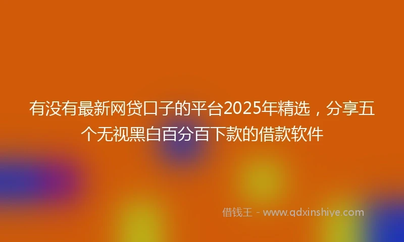 有没有最新网贷口子的平台2025年精选，分享五个无视黑白百分百下款的借款软件