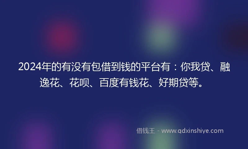2024年的有没有包借到钱的平台有：你我贷、融逸花、花呗、百度有钱花、好期贷等。