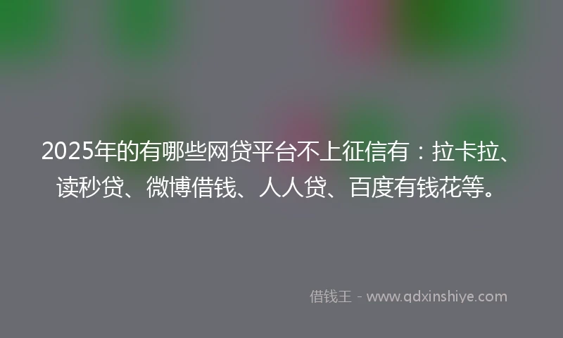 2025年的有哪些网贷平台不上征信有：拉卡拉、读秒贷、微博借钱、人人贷、百度有钱花等。