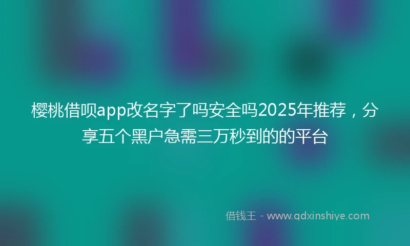 樱桃借呗app改名字了吗安全吗2025年推荐，分享五个黑户急需三万秒到的的平台