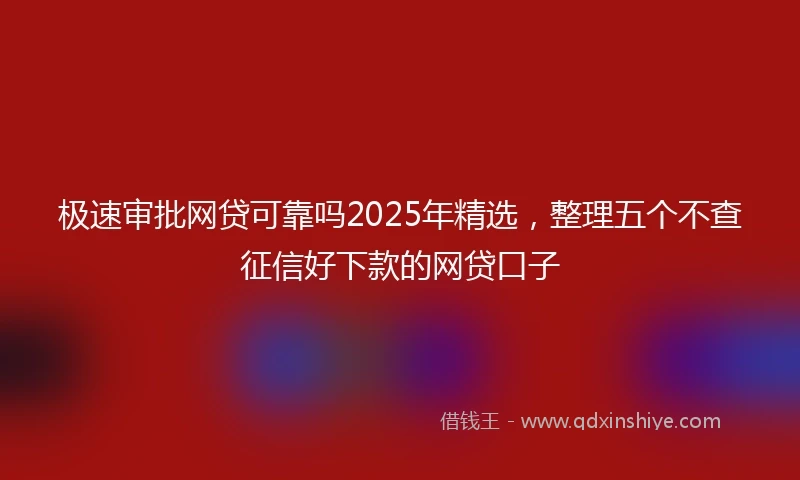 极速审批网贷可靠吗2025年精选，整理五个不查征信好下款的网贷口子