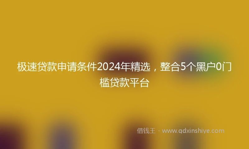 极速贷款申请条件2024年精选，整合5个黑户0门槛贷款平台