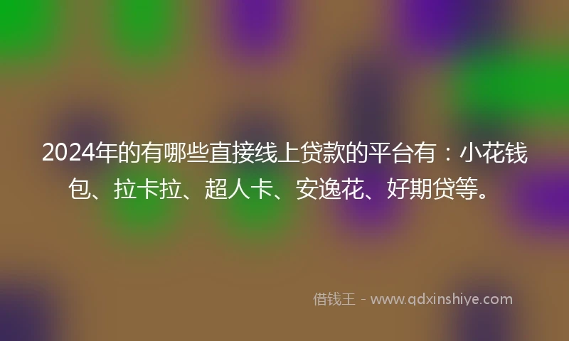 2024年的有哪些直接线上贷款的平台有：小花钱包、拉卡拉、超人卡、安逸花、好期贷等。