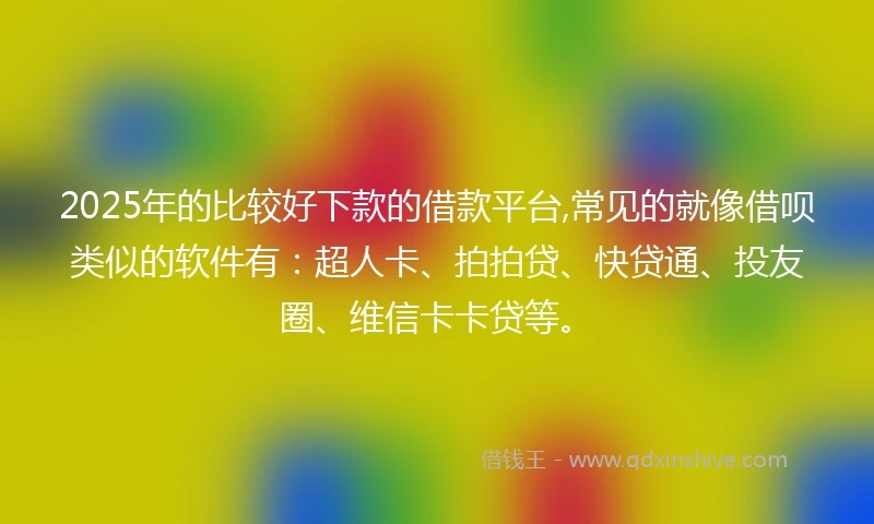 2025年的比较好下款的借款平台,常见的就像借呗类似的软件有：超人卡、拍拍贷、快贷通、投友圈、维信卡卡贷等。