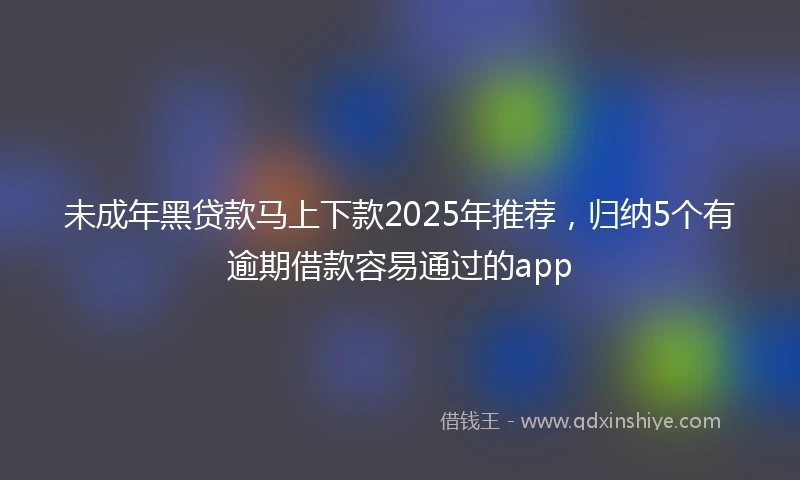 未成年黑贷款马上下款2025年推荐，归纳5个有逾期借款容易通过的app