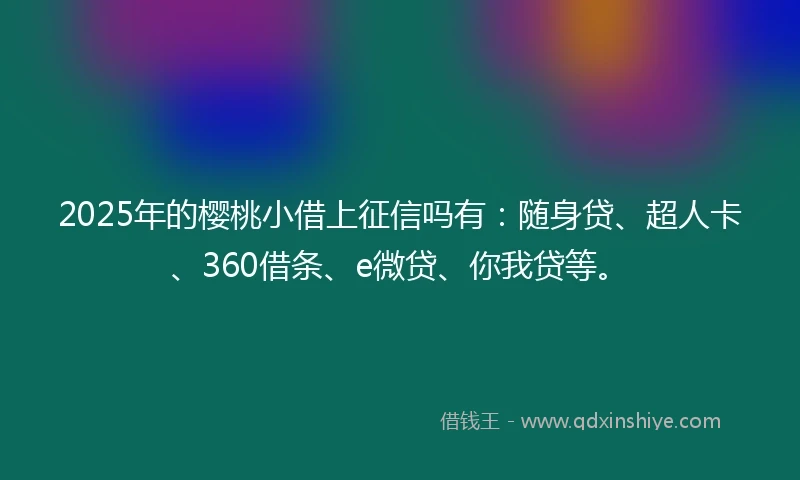 2025年的樱桃小借上征信吗有：随身贷、超人卡、360借条、e微贷、你我贷等。