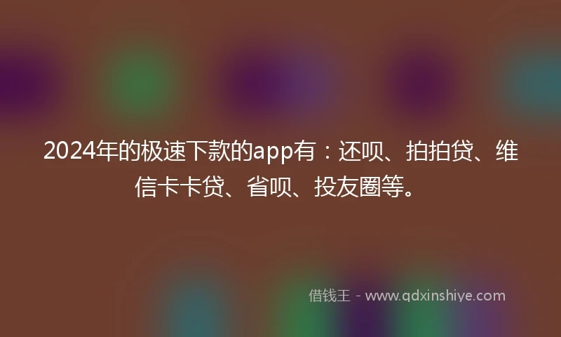 2024年的极速下款的app有：还呗、拍拍贷、维信卡卡贷、省呗、投友圈等。