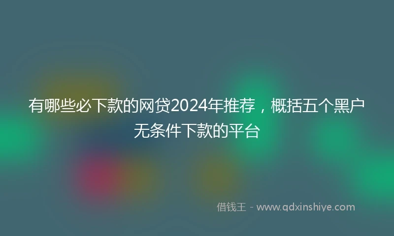 有哪些必下款的网贷2024年推荐，概括五个黑户无条件下款的平台