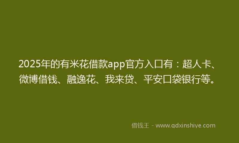 2025年的有米花借款app官方入口有：超人卡、微博借钱、融逸花、我来贷、平安口袋银行等。
