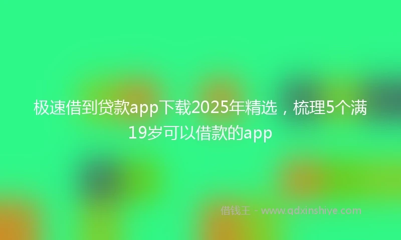 极速借到贷款app下载2025年精选，梳理5个满19岁可以借款的app