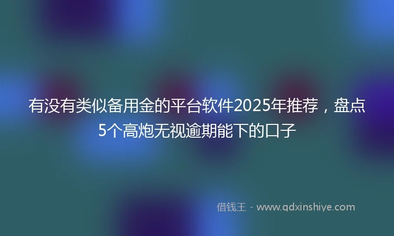 有没有类似备用金的平台软件2025年推荐，盘点5个高炮无视逾期能下的口子