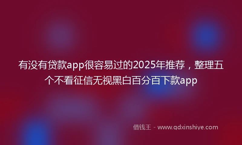 有没有贷款app很容易过的2025年推荐，整理五个不看征信无视黑白百分百下款app